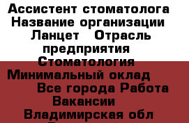 Ассистент стоматолога › Название организации ­ Ланцет › Отрасль предприятия ­ Стоматология › Минимальный оклад ­ 45 000 - Все города Работа » Вакансии   . Владимирская обл.,Радужный г.